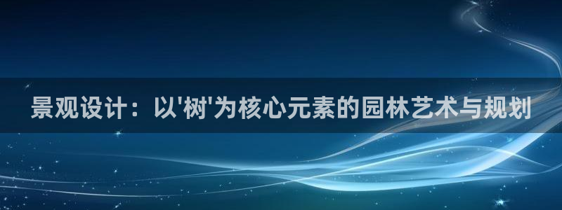 新宝gg游戏登录：景观设计：以\'树\'为核心元素的园林艺术与规划