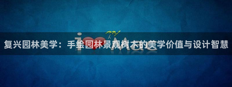新宝gg6娱乐注册网址：复兴园林美学：手绘园林景观树木的美学价值与设计智慧