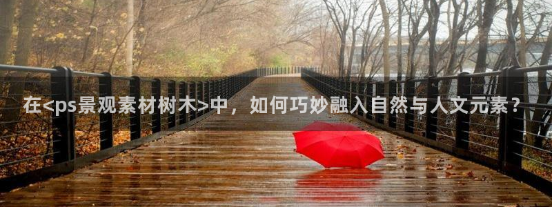 新宝GG反点:在<ps景观素材树木>中,如何巧妙融入自然与人文元素?